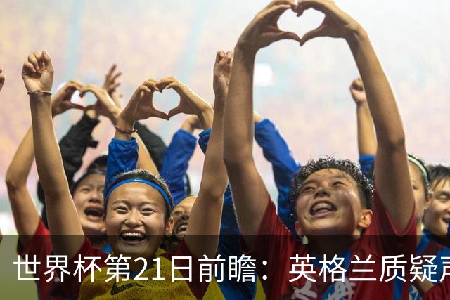 世界杯第21日前瞻：英格兰质疑声中前行 美国力求打破恐欧魔咒