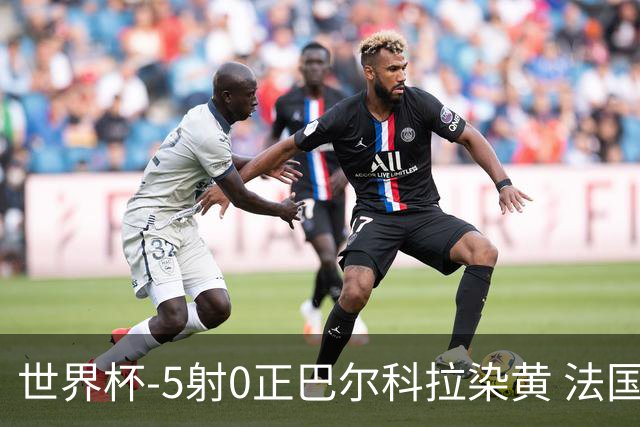 世界杯-5射0正巴尔科拉染黄 法国队半场暂0-0巴拉圭