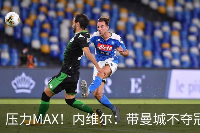压力MAX！内维尔：带曼城不夺冠就无法接受，兵强马壮马帅得用好