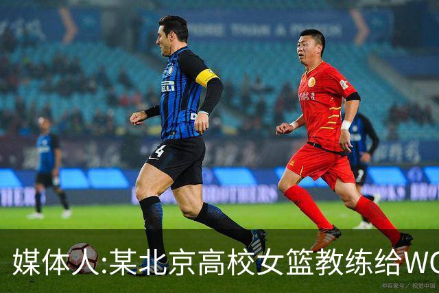 媒体人:某北京高校女篮教练给WCBA球队推荐球员 赚取不菲的居间费