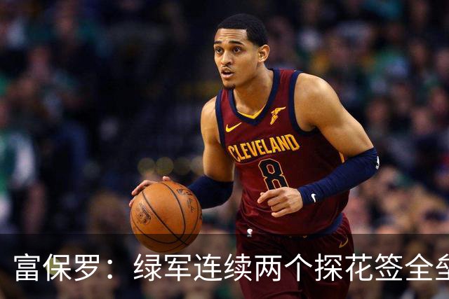 富保罗：绿军连续两个探花签全垒打太幸运了 现在到底有啥问题？