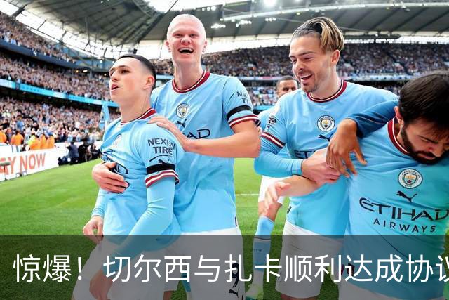 惊爆！切尔西与扎卡顺利达成协议，曼城以2160万镑签下德图尔贝！