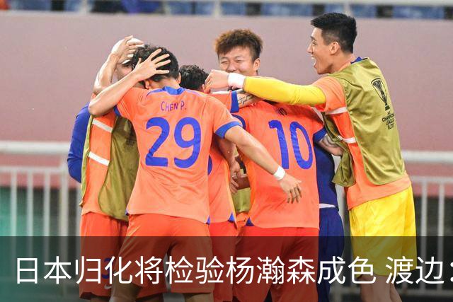 日本归化将检验杨瀚森成色 渡边：有实力击败中国男篮