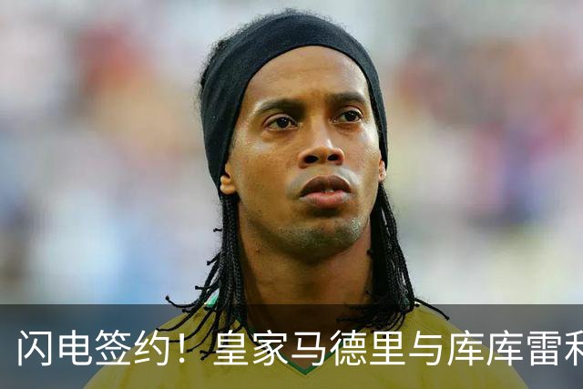 闪电签约！皇家马德里与库库雷利亚达成全面协议：西甲格局或将被重新洗牌