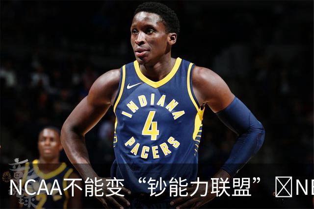 NCAA不能变“钞能力联盟”💥NBA罕见表态 支持国会整顿NIL乱世